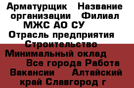 Арматурщик › Название организации ­ Филиал МЖС АО СУ-155 › Отрасль предприятия ­ Строительство › Минимальный оклад ­ 45 000 - Все города Работа » Вакансии   . Алтайский край,Славгород г.